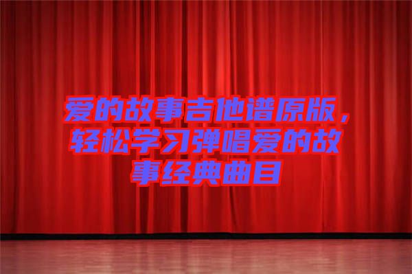 愛的故事吉他譜原版，輕松學(xué)習(xí)彈唱愛的故事經(jīng)典曲目