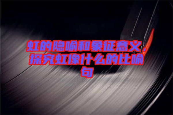 虹的隱喻和象征意義，探究虹像什么的比喻句
