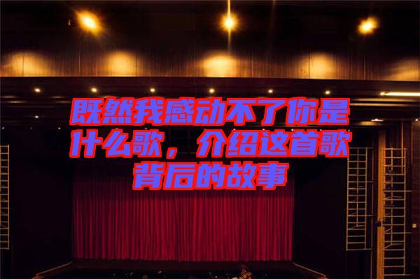 既然我感動(dòng)不了你是什么歌，介紹這首歌背后的故事