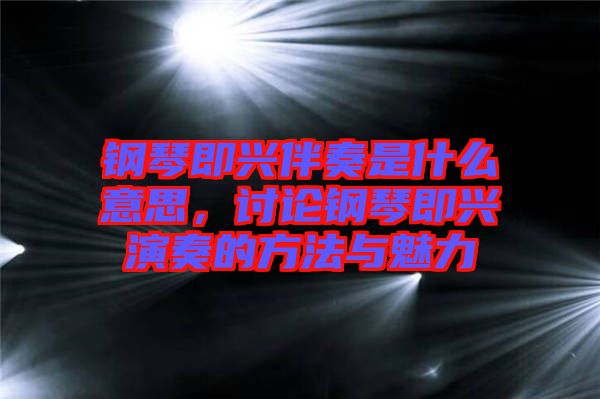 鋼琴即興伴奏是什么意思，討論鋼琴即興演奏的方法與魅力
