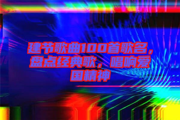 建節(jié)歌曲100首歌名，盤(pán)點(diǎn)經(jīng)典歌，唱響愛(ài)國(guó)精神