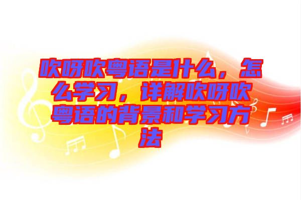 吹呀吹粵語是什么，怎么學(xué)習(xí)，詳解吹呀吹粵語的背景和學(xué)習(xí)方法