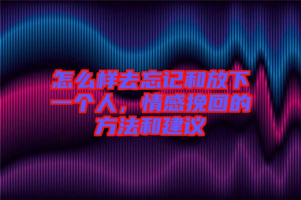 怎么樣去忘記和放下一個(gè)人，情感挽回的方法和建議
