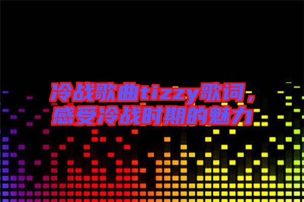 冷戰(zhàn)歌曲tizzy歌詞，感受冷戰(zhàn)時期的魅力
