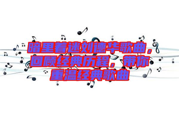 暗里著迷劉德華歌曲，回顧經(jīng)典歷程，帶你重溫經(jīng)典歌曲