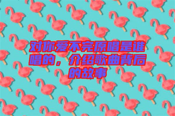 對你愛不完原唱是誰唱的，介紹歌曲背后的故事