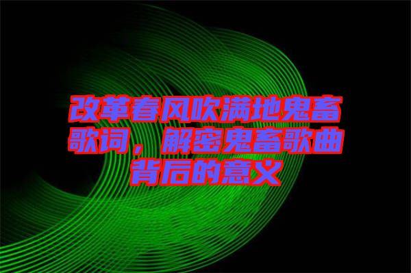 改革春風(fēng)吹滿地鬼畜歌詞，解密鬼畜歌曲背后的意義