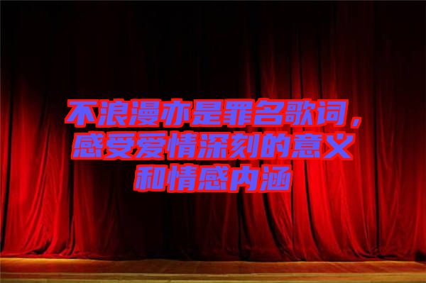不浪漫亦是罪名歌詞，感受愛情深刻的意義和情感內(nèi)涵