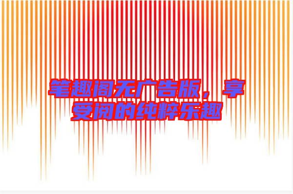 筆趣閣無廣告版，享受閱的純粹樂趣
