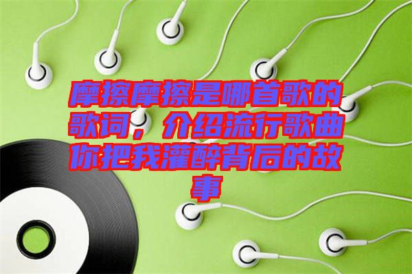 摩擦摩擦是哪首歌的歌詞，介紹流行歌曲你把我灌醉背后的故事