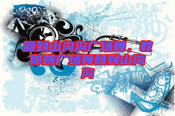 回到山溝溝廣場(chǎng)舞，教你跳廣場(chǎng)舞回到山溝溝