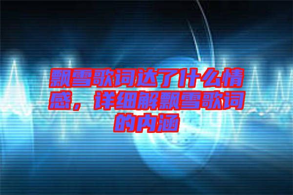 飄雪歌詞達了什么情感，詳細解飄雪歌詞的內(nèi)涵