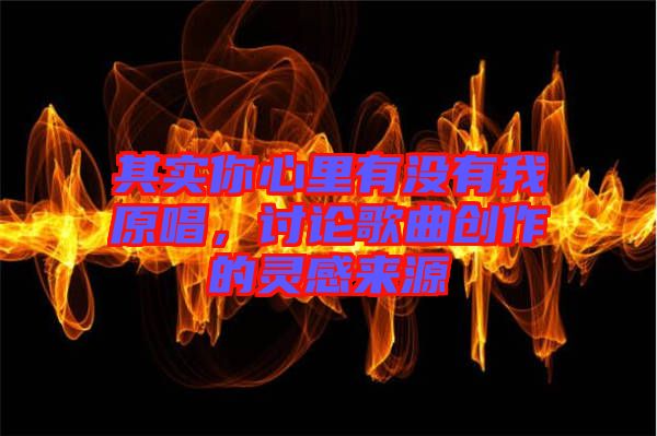 其實(shí)你心里有沒(méi)有我原唱，討論歌曲創(chuàng)作的靈感來(lái)源