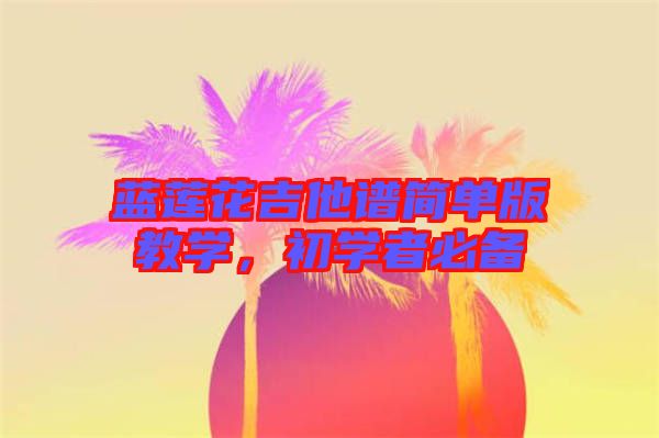 藍(lán)蓮花吉他譜簡(jiǎn)單版教學(xué)，初學(xué)者必備