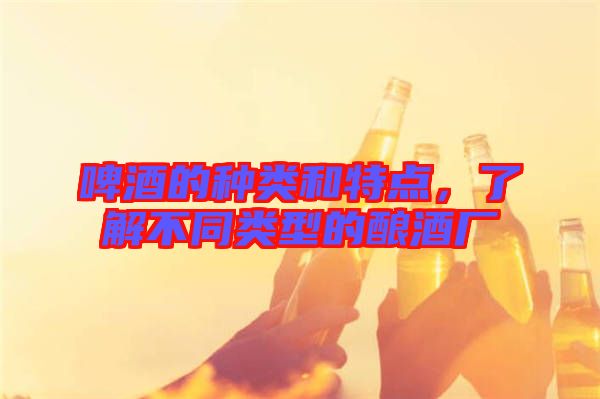 啤酒的種類(lèi)和特點(diǎn)，了解不同類(lèi)型的釀酒廠