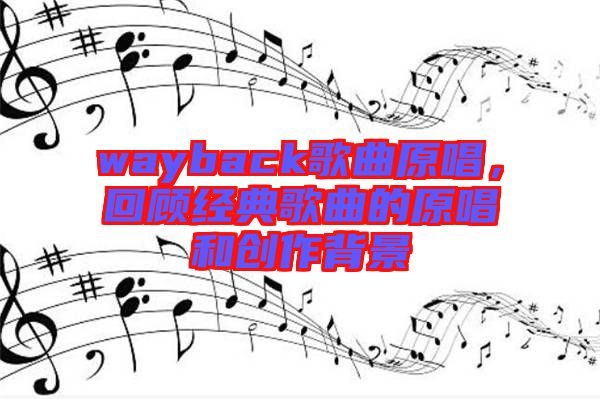 wayback歌曲原唱，回顧經(jīng)典歌曲的原唱和創(chuàng)作背景