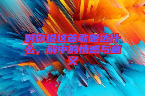 對你說這首歌想達(dá)什么，解中的情感與意義