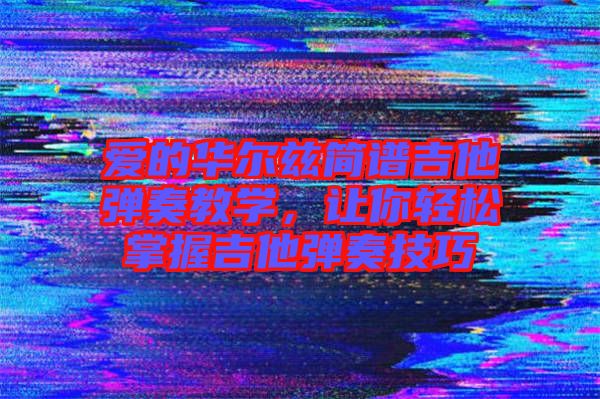 愛的華爾茲簡譜吉他彈奏教學(xué)，讓你輕松掌握吉他彈奏技巧