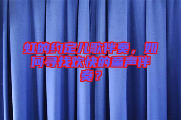 虹的約定兒歌伴奏，如何尋找歡快的童聲伴奏？