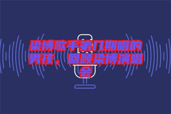 梁博歌手第幾期唱的男孩，回顧梁博演唱會(huì)
