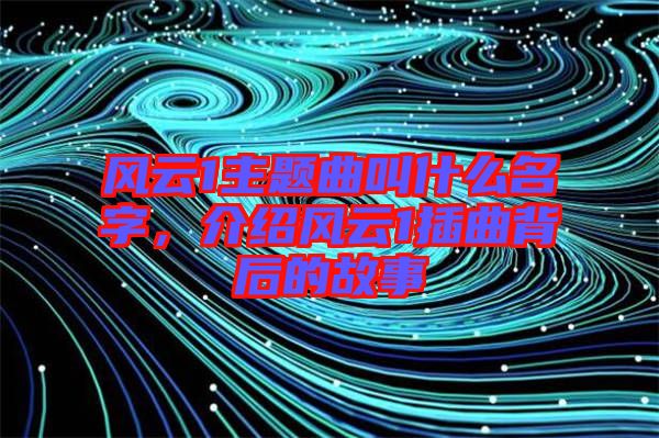 風(fēng)云1主題曲叫什么名字，介紹風(fēng)云1插曲背后的故事