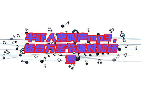 半嚇人鬼叫聲mp3，適合萬圣節(jié)派對和場景