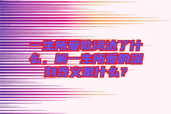 一生所愛(ài)歌詞達(dá)了什么，解一生所愛(ài)的深刻含義是什么？