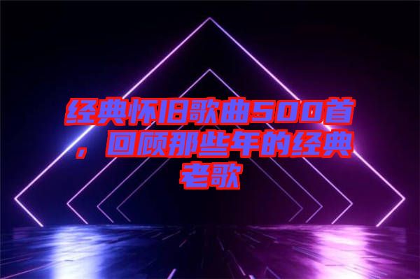 經(jīng)典懷舊歌曲500首，回顧那些年的經(jīng)典老歌
