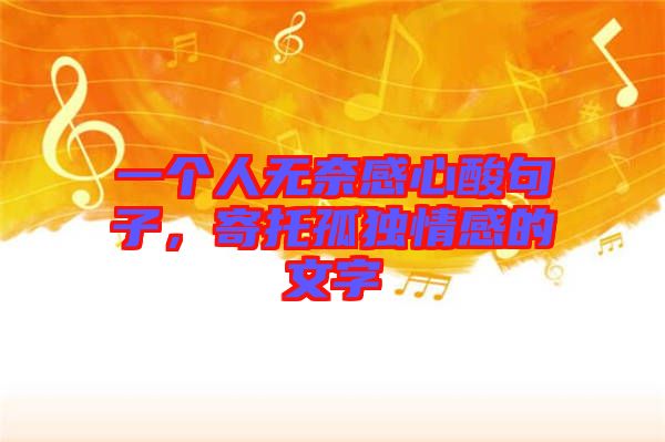 一個人無奈感心酸句子，寄托孤獨情感的文字