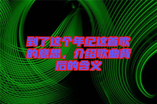 到了這個(gè)年紀(jì)這首歌的意思，介紹歌曲背后的含義
