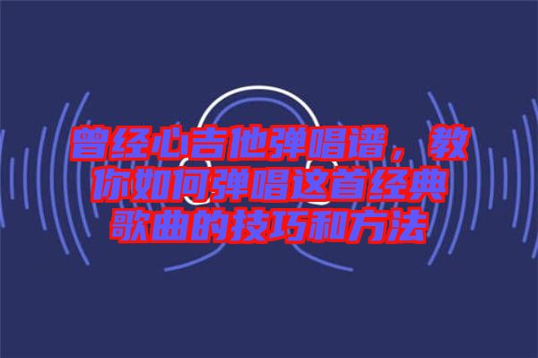 曾經心吉他彈唱譜，教你如何彈唱這首經典歌曲的技巧和方法