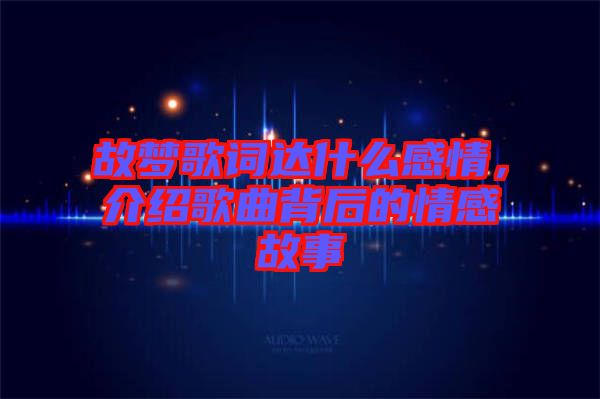 故夢(mèng)歌詞達(dá)什么感情，介紹歌曲背后的情感故事