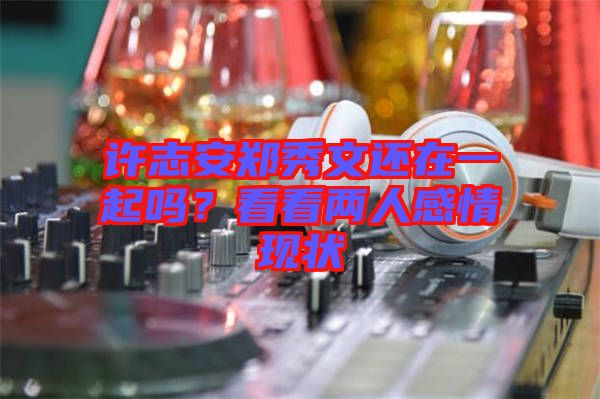 許志安鄭秀文還在一起嗎？看看兩人感情現(xiàn)狀