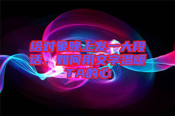 給對象晚上發(fā)一大段話，如何用文字溫暖TA的心