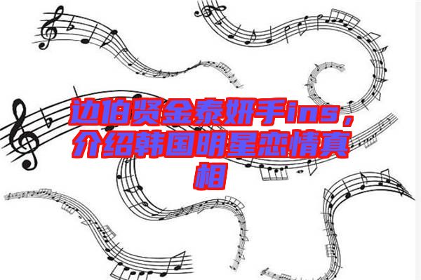 邊伯賢金泰妍手ins，介紹韓國明星戀情真相