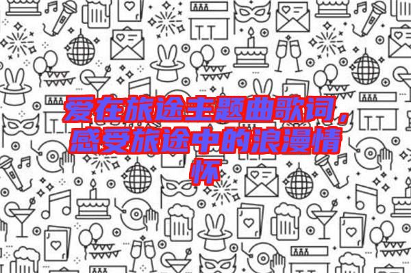 愛在旅途主題曲歌詞，感受旅途中的浪漫情懷