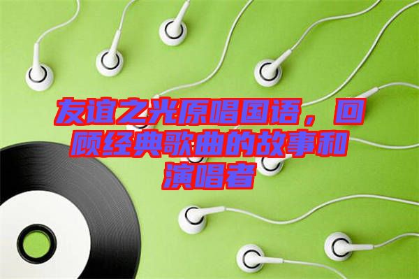 友誼之光原唱國語，回顧經(jīng)典歌曲的故事和演唱者