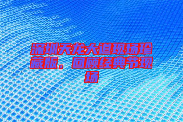 深圳天龍大道現(xiàn)場珍藏版，回顧經(jīng)典節(jié)現(xiàn)場