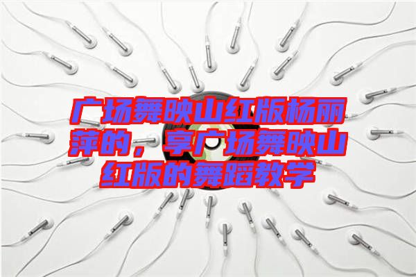 廣場舞映山紅版楊麗萍的，享廣場舞映山紅版的舞蹈教學(xué)