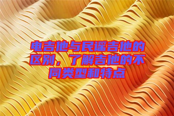 電吉他與民謠吉他的區(qū)別，了解吉他的不同類型和特點(diǎn)