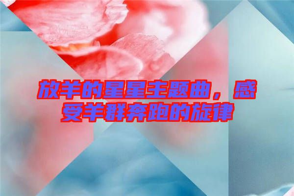 放羊的星星主題曲，感受羊群奔跑的旋律