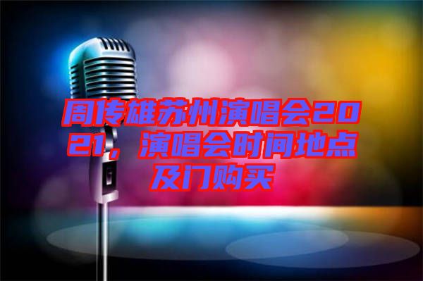 周傳雄蘇州演唱會(huì)2021，演唱會(huì)時(shí)間地點(diǎn)及門購買