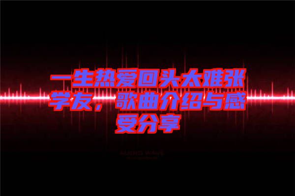 一生熱愛回頭太難張學(xué)友，歌曲介紹與感受分享