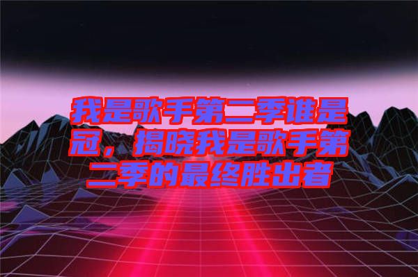 我是歌手第二季誰是冠，揭曉我是歌手第二季的最終勝出者
