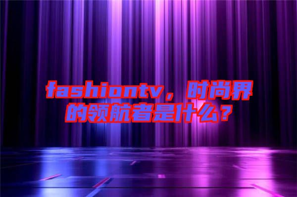 fashiontv，時(shí)尚界的領(lǐng)航者是什么？