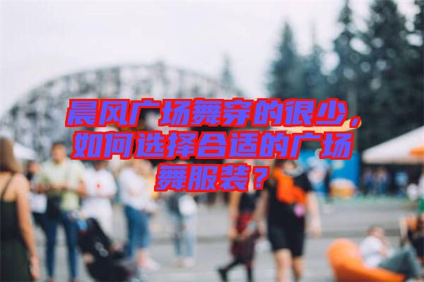 晨風(fēng)廣場舞穿的很少，如何選擇合適的廣場舞服裝？