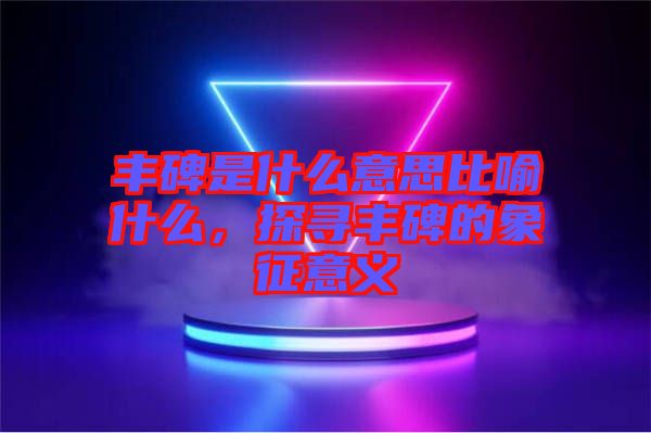 豐碑是什么意思比喻什么，探尋豐碑的象征意義