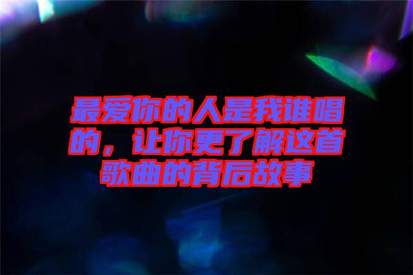 最愛你的人是我誰唱的，讓你更了解這首歌曲的背后故事