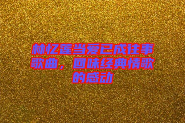 林憶蓮當(dāng)愛已成往事歌曲，回味經(jīng)典情歌的感動