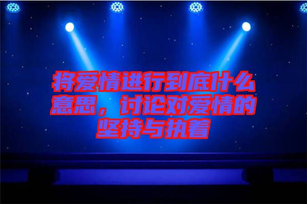 將愛(ài)情進(jìn)行到底什么意思，討論對(duì)愛(ài)情的堅(jiān)持與執(zhí)著